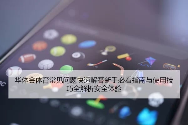 华体会体育常见问题快速解答新手必看指南与使用技巧全解析安全体验