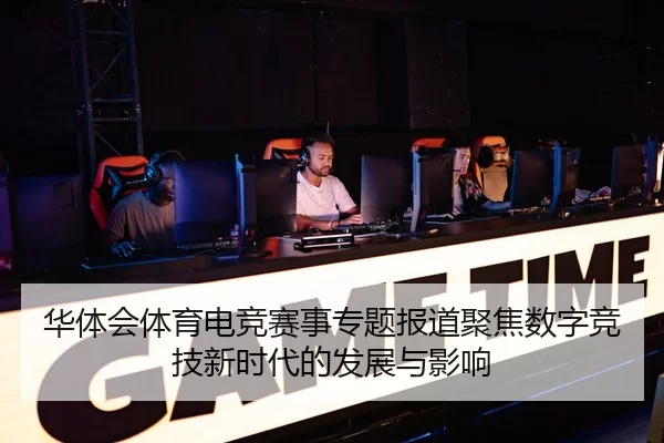 华体会体育电竞赛事专题报道聚焦数字竞技新时代的发展与影响