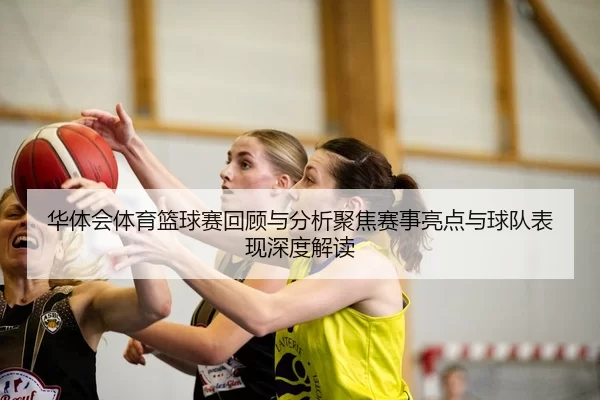 华体会体育篮球赛回顾与分析聚焦赛事亮点与球队表现深度解读