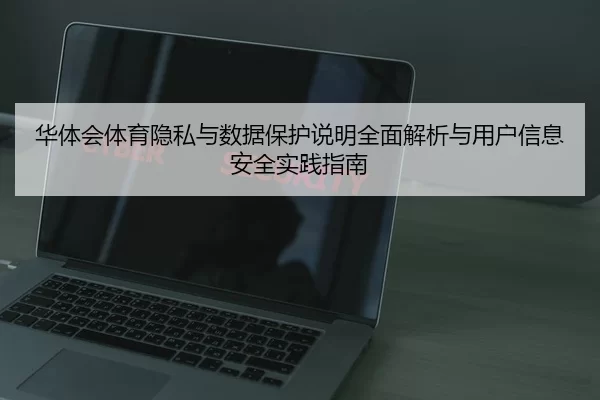 华体会体育隐私与数据保护说明全面解析与用户信息安全实践指南