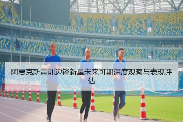 阿贾克斯青训边锋新星未来可期深度观察与表现评估