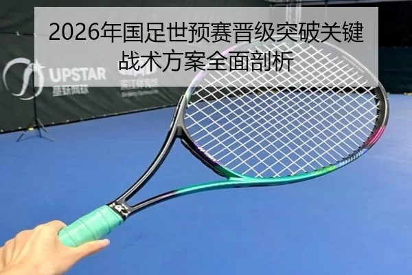 2026年国足世预赛晋级突破关键战术方案全面剖析