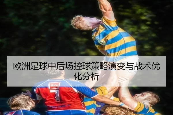欧洲足球中后场控球策略演变与战术优化分析